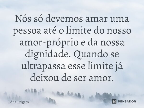⁠Nós só devemos amar uma pessoa até o limite do nosso amor-próprio e da nossa dignidade. Quando se ultrapassa esse limite já deixou de ser amor.... Frase de Edna Frigato.