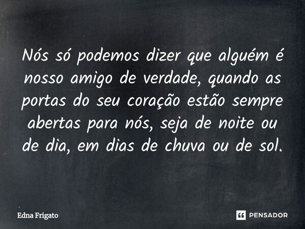 ⁠Nós só podemos dizer que alguém é nosso amigo de verdade, quando as portas do seu coração estão sempre abertas para nós, seja de noite ou de dia, em dias de ch... Frase de Edna Frigato.