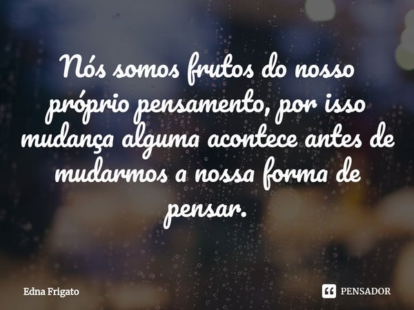 ⁠Nós somos frutos do nosso próprio pensamento, por isso mudança alguma acontece antes de mudarmos a nossa forma de pensar.... Frase de Edna Frigato.