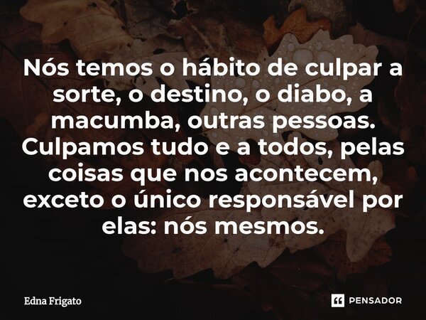 ⁠Nós temos o hábito de culpar a sorte, o destino, o diabo, a macumba, outras pessoas. Culpamos tudo e a todos, pelas coisas que nos acontecem, exceto o único re... Frase de Edna Frigato.