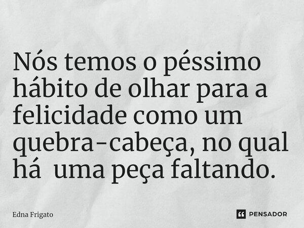 ⁠Nós temos o péssimo hábito de olhar para a felicidade como um quebra-cabeça, no qual há uma peça faltando.... Frase de Edna Frigato.