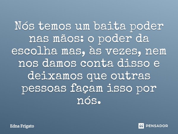 ⁠Nós temos um baita poder nas mãos: o poder da escolha mas, às vezes, nem nos damos conta disso e deixamos que outras pessoas façam isso por nós.... Frase de Edna Frigato.