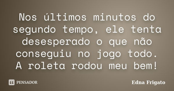 Nos últimos minutos do segundo tempo, ele tenta desesperado o que não conseguiu no jogo todo. A roleta rodou meu bem!... Frase de Edna Frigato.