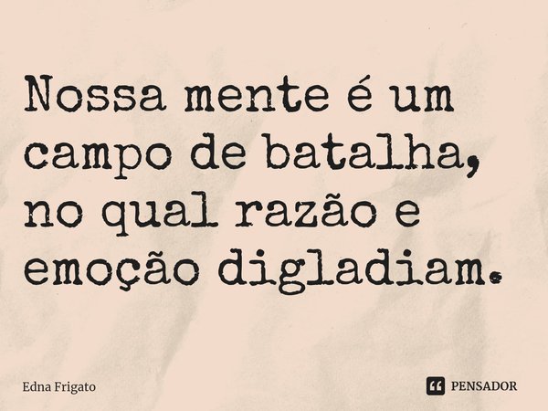 ⁠Nossa mente é um campo de batalha, no qual razão e emoção digladiam.... Frase de Edna Frigato.