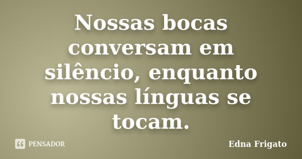 Nossas bocas conversam em silêncio, enquanto nossas línguas se tocam.... Frase de Edna Frigato.