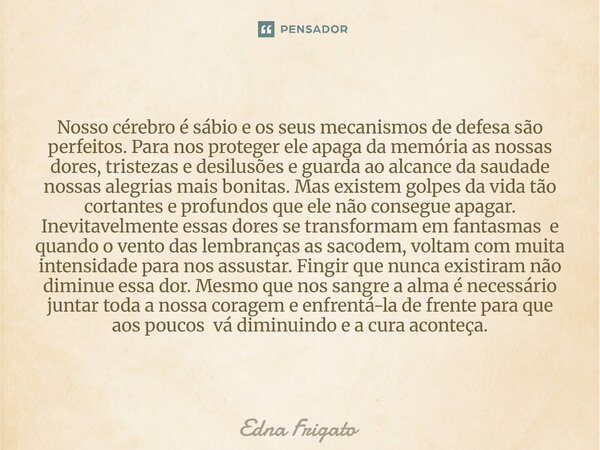 Nosso cérebro é sábio e os seus mecanismos de defesa são perfeitos. Para nos proteger ele apaga da memória as nossas dores, tristezas e desilusões e guarda ao ... Frase de Edna Frigato.