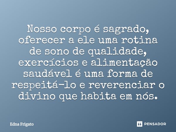 ⁠Nosso corpo é sagrado, oferecer a ele uma rotina de sono de qualidade, exercícios e alimentação saudável é uma forma de respeitá-lo e reverenciar o divino que ... Frase de Edna Frigato.