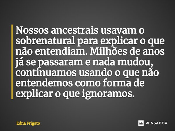 ⁠Nossos ancestrais usavam o sobrenatural para explicar o que não entendiam. Milhões de anos já se passaram e nada mudou, continuamos usando o que não entendemos... Frase de Edna Frigato.