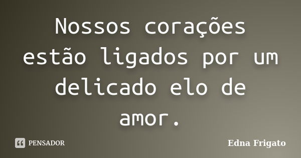 Nossos corações estão ligados por um delicado elo de amor.... Frase de Edna Frigato.