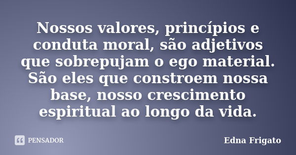 Nossos valores, princípios e conduta moral, são adjetivos que sobrepujam o ego material. São eles que constroem nossa base, nosso crescimento espiritual ao long... Frase de Edna Frigato.