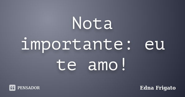 Nota importante: eu te amo!... Frase de Edna Frigato.