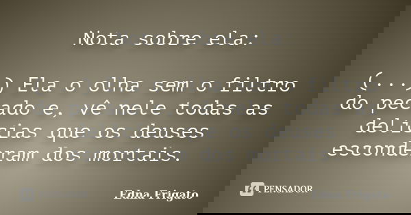 Nota sobre ela: (...) Ela o olha sem o filtro do pecado e, vê nele todas as delícias que os deuses esconderam dos mortais.... Frase de Edna Frigato.