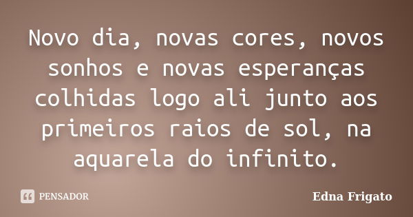 Novo dia, novas cores, novos sonhos e novas esperanças colhidas logo ali junto aos primeiros raios de sol, na aquarela do infinito.... Frase de Edna Frigato.