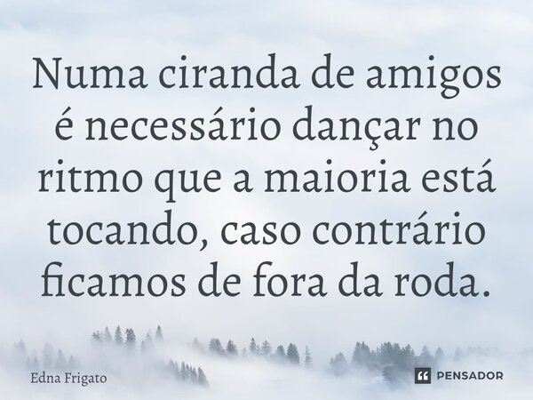 ⁠Numa ciranda de amigos é necessário dançar no ritmo que a maioria está tocando, caso contrário ficamos de fora da roda.... Frase de Edna Frigato.
