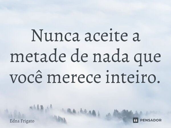 ⁠Nunca aceite a metade de nada que você merece inteiro.... Frase de Edna Frigato.