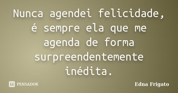 Nunca agendei felicidade, é sempre ela que me agenda de forma surpreendentemente inédita.... Frase de Edna Frigato.