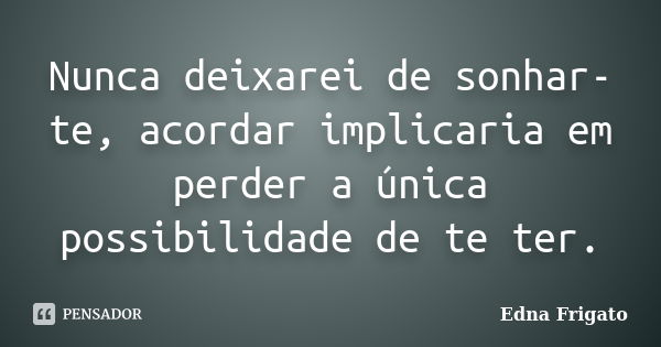 Nunca deixarei de sonhar-te, acordar implicaria em perder a única possibilidade de te ter.... Frase de Edna Frigato.