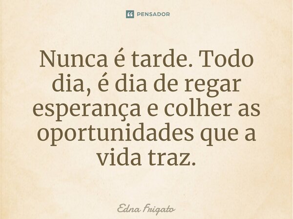 ⁠Nunca é tarde. Todo dia, é dia de regar esperança e colher as oportunidades que a vida traz.... Frase de Edna Frigato.