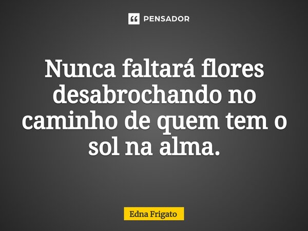 ⁠Nunca faltará flores desabrochando no caminho de quem tem o sol na alma.... Frase de Edna Frigato.