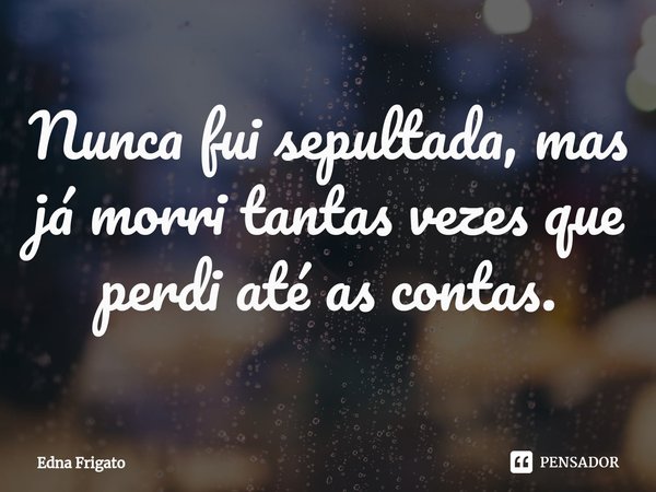 ⁠Nunca fui sepultada, mas já morri tantas vezes que perdi até as contas.... Frase de Edna Frigato.
