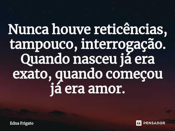 ⁠Nunca houve reticências, tampouco, interrogação. Quando nasceu já era exato, quando começou já era amor.... Frase de Edna Frigato.