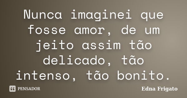 Nunca imaginei que fosse amor, de um jeito assim tão delicado, tão intenso, tão bonito.... Frase de Edna Frigato.