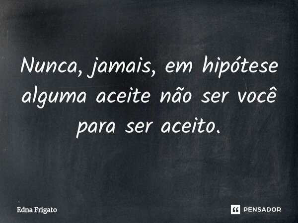 ⁠Nunca, jamais, em hipótese alguma aceite não ser você para ser aceito.... Frase de Edna Frigato.