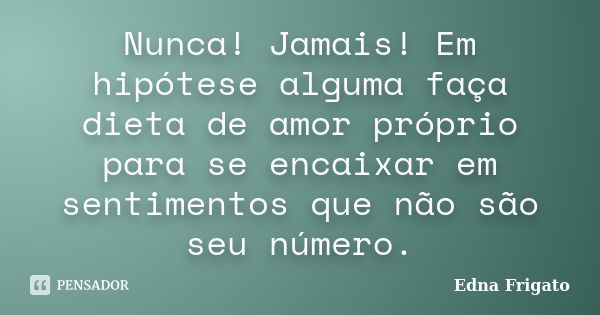 Nunca! Jamais! Em hipótese alguma faça dieta de amor próprio para se encaixar em sentimentos que não são seu número.... Frase de Edna Frigato.