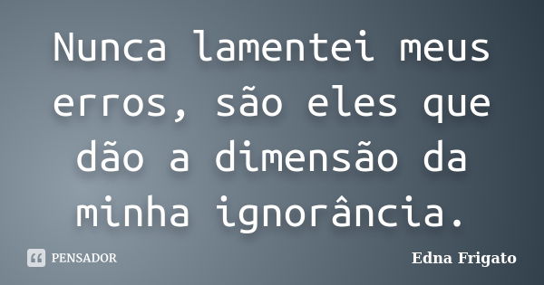 Nunca lamentei meus erros, são eles que dão a dimensão da minha ignorância.... Frase de Edna Frigato.