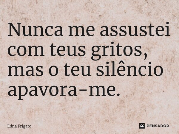 ⁠Nunca me assustei com teus gritos, mas o teu silêncio apavora-me.... Frase de Edna Frigato.