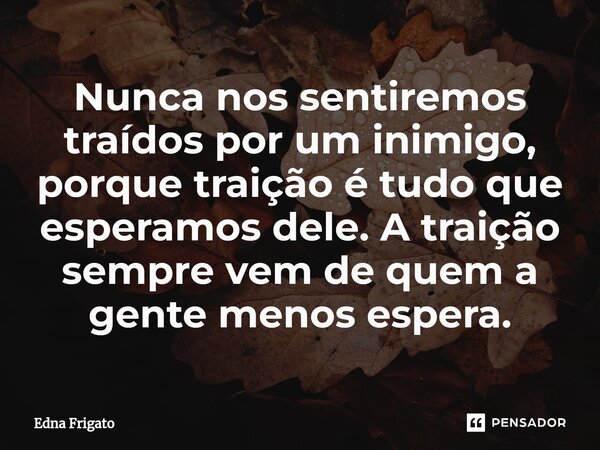 ⁠Nunca nos sentiremos traídos por um inimigo, porque traição é tudo que esperamos dele. A traição sempre vem de quem a gente menos espera.... Frase de Edna Frigato.