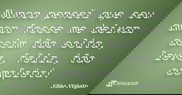 Nunca pensei que seu amor fosse me deixar assim tão solta, leve, feliz, tão completa!... Frase de Edna Frigato.