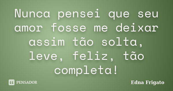 Nunca pensei que seu amor fosse me deixar assim tão solta, leve, feliz, tão completa!... Frase de Edna Frigato.