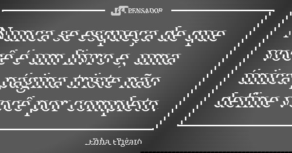 Nunca se esqueça de que você é um livro e, uma única página triste não define você por completo.... Frase de Edna Frigato.
