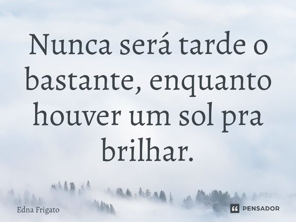 ⁠Nunca será tarde o bastante, enquanto houver um sol pra brilhar.... Frase de Edna Frigato.
