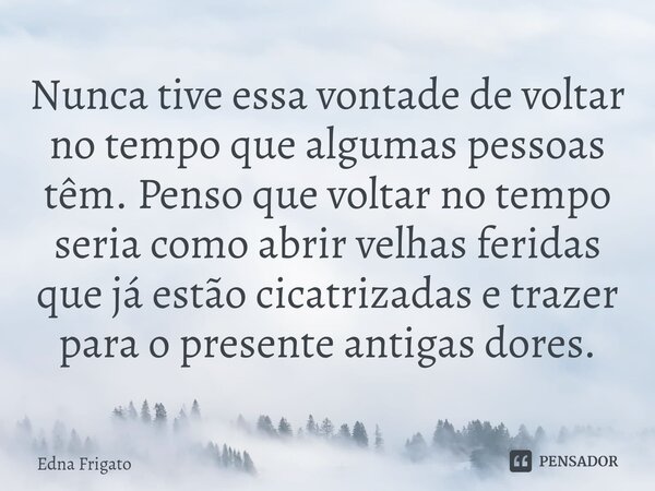 ⁠Nunca tive essa vontade de voltar no tempo que algumas pessoas têm. Penso que voltar no tempo seria como abrir velhas feridas que já estão cicatrizadas e traze... Frase de Edna Frigato.