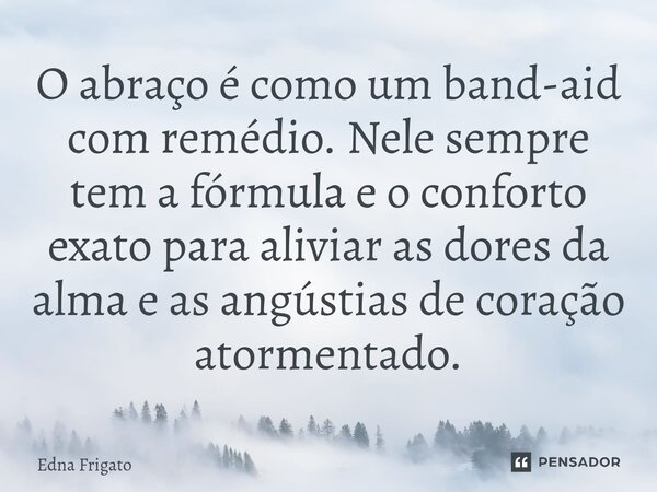 ⁠O abraço é como um band-aid com remédio. Nele sempre tem a fórmula e o conforto exato para aliviar as dores da alma e as angústias de coração atormentado.... Frase de Edna Frigato.