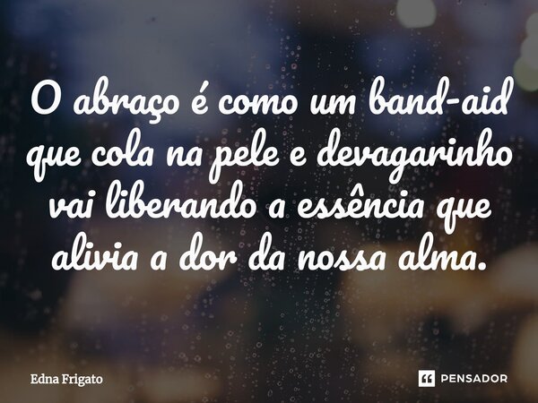 ⁠O abraço é como um band-aid que cola na pele e devagarinho vai liberando a essência que alivia a dor da nossa alma.... Frase de Edna Frigato.