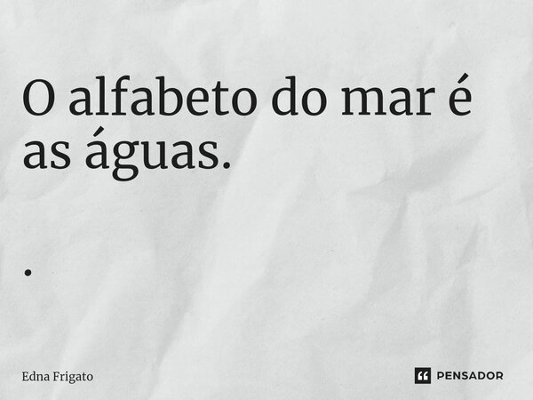 ⁠O alfabeto do mar é as águas. .... Frase de Edna Frigato.