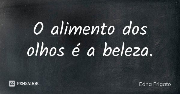 O alimento dos olhos é a beleza.... Frase de Edna Frigato.