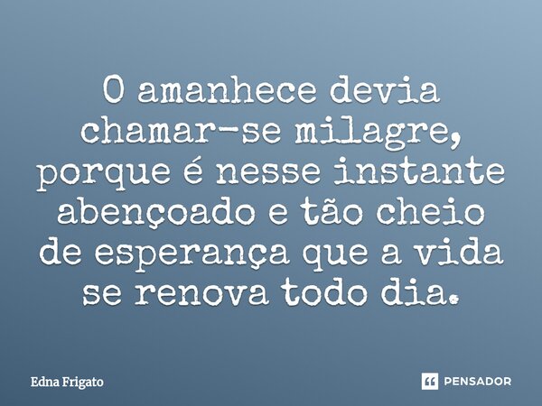 ⁠O amanhece devia chamar-se milagre, porque é nesse instante abençoado e tão cheio de esperança que a vida se renova todo dia.... Frase de Edna Frigato.