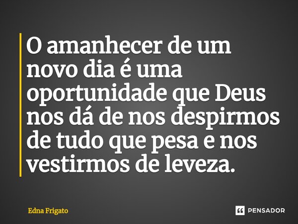 ⁠O amanhecer de um novo dia é uma oportunidade que Deus nos dá de nos despirmos de tudo que pesa e nos vestirmos de leveza.... Frase de Edna Frigato.