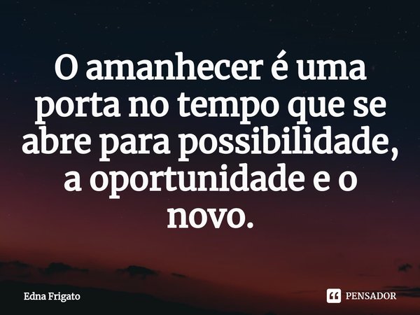 ⁠O amanhecer é uma porta no tempo que se abre para possibilidade, a oportunidade e o novo.... Frase de Edna Frigato.