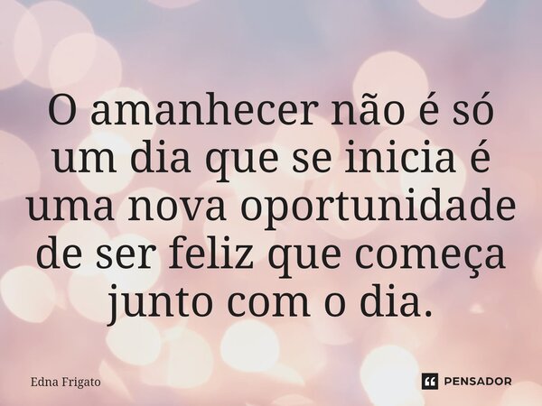 ⁠O amanhecer não é só um dia que se inicia é uma nova oportunidade de ser feliz que começa junto com o dia.... Frase de Edna Frigato.