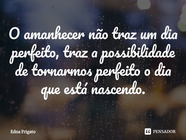 ⁠O amanhecer não traz um dia perfeito, traz a possibilidade de tornarmos perfeito o dia que está nascendo.... Frase de Edna Frigato.