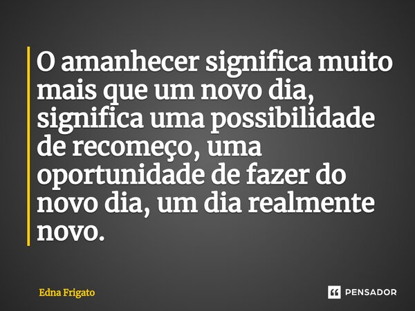 ⁠O amanhecer significa muito mais que um novo dia, significa uma possibilidade de recomeço, uma oportunidade de fazer do novo dia, um dia realmente novo.... Frase de Edna Frigato.