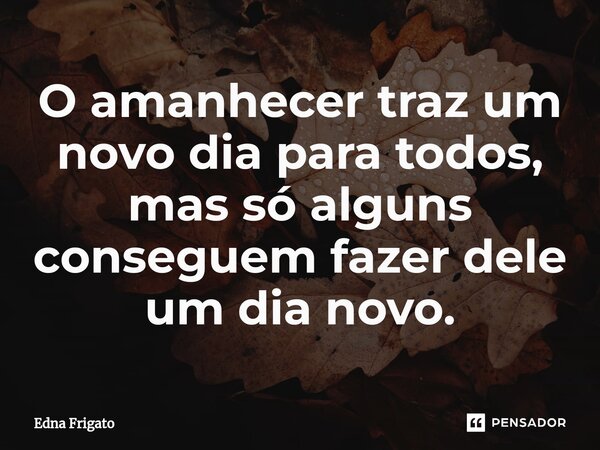 ⁠O amanhecer traz um novo dia para todos, mas só alguns conseguem fazer dele um dia novo.... Frase de Edna Frigato.