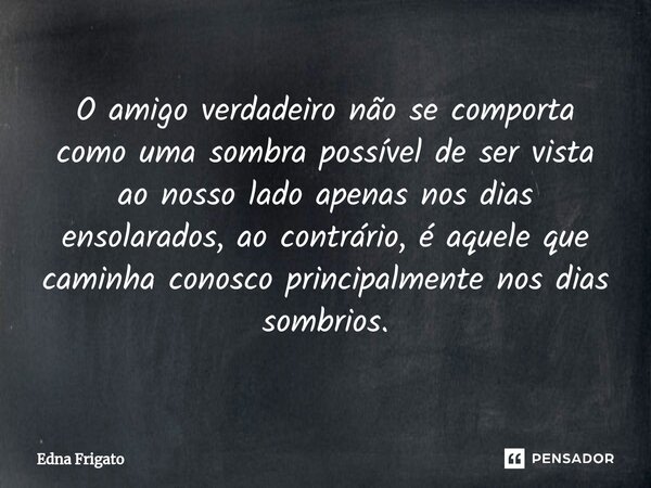 ⁠O amigo verdadeiro não se comporta como uma sombra possível de ser vista ao nosso lado apenas nos dias ensolarados, ao contrário, é aquele que caminha conosco ... Frase de Edna Frigato.