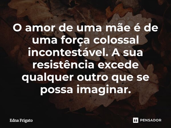 ⁠O amor de uma mãe é de uma força colossal incontestável. A sua resistência excede qualquer outro que se possa imaginar.... Frase de Edna Frigato.