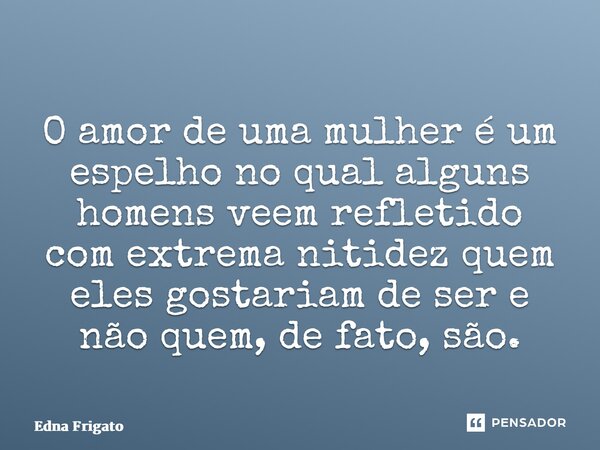 ⁠O amor de uma mulher é um espelho no qual alguns homens veem refletido com extrema nitidez quem eles gostariam de ser e não quem, de fato, são.... Frase de Edna Frigato.